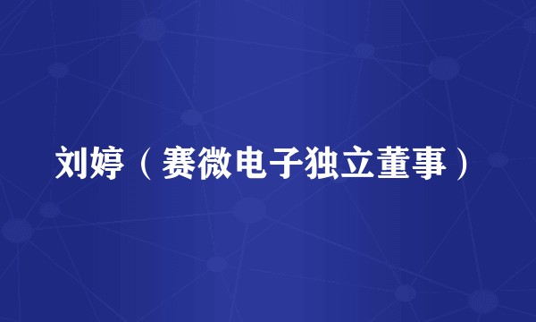 刘婷（赛微电子独立董事）