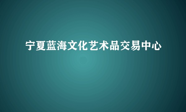 宁夏蓝海文化艺术品交易中心