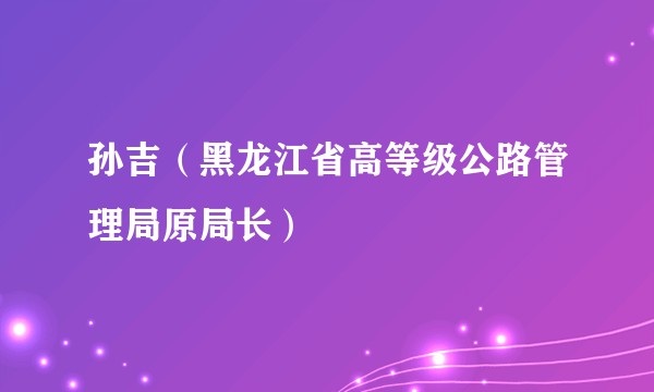 孙吉（黑龙江省高等级公路管理局原局长）