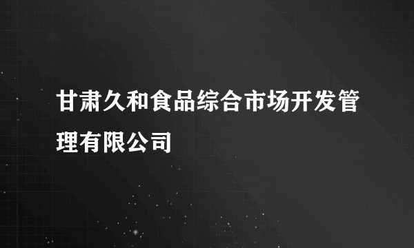 甘肃久和食品综合市场开发管理有限公司