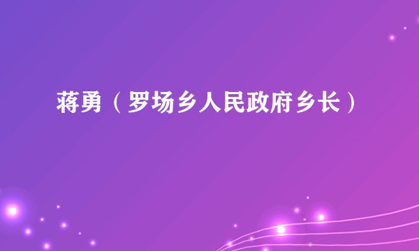 蒋勇（罗场乡人民政府乡长）