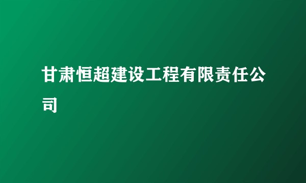 甘肃恒超建设工程有限责任公司