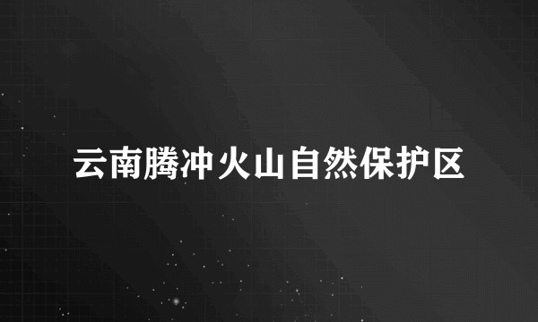 云南腾冲火山自然保护区