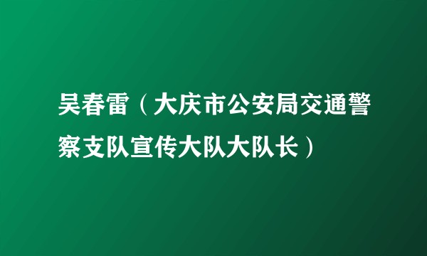 吴春雷（大庆市公安局交通警察支队宣传大队大队长）