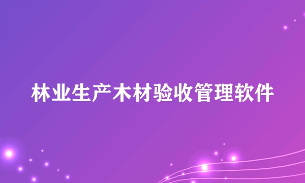 林业生产木材验收管理软件