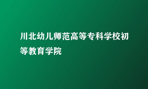 川北幼儿师范高等专科学校初等教育学院