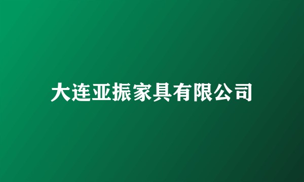 大连亚振家具有限公司