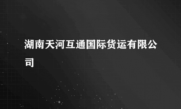湖南天河互通国际货运有限公司