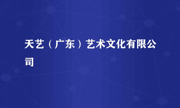 天艺(广东)艺术文化有限公司