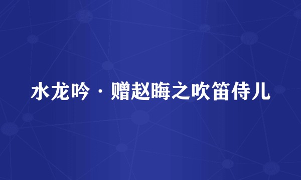 水龙吟·赠赵晦之吹笛侍儿