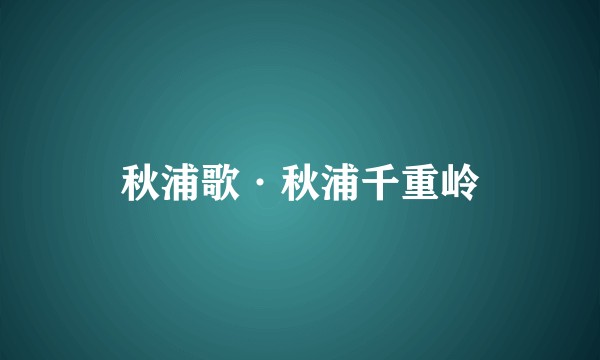 秋浦歌·秋浦千重岭