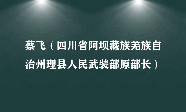 蔡飞(四川省阿坝藏族羌族自治州理县人民武装部原部长)