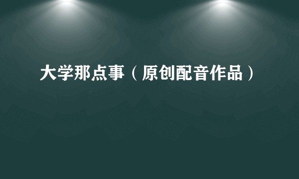 大学那点事（原创配音作品）