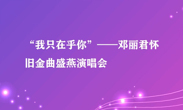 “我只在乎你”——邓丽君怀旧金曲盛燕演唱会