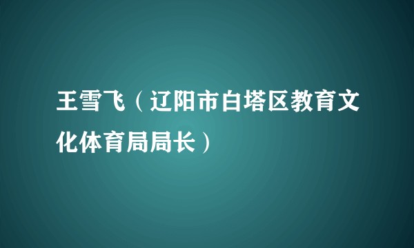 王雪飞（辽阳市白塔区教育文化体育局局长）