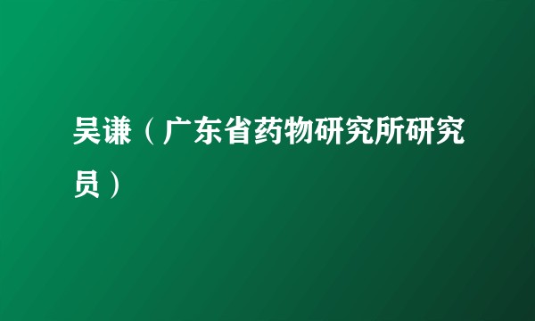 吴谦(广东省药物研究所研究员)