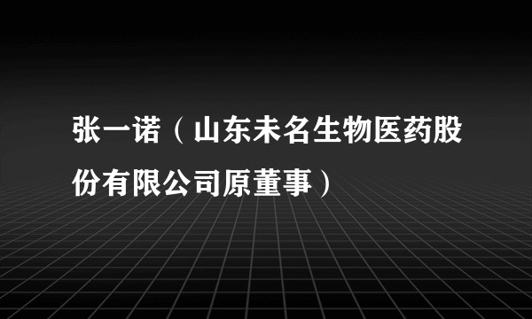 张一诺(山东未名生物医药股份有限公司原董事)