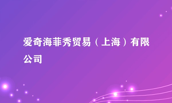 爱奇海菲秀贸易（上海）有限公司