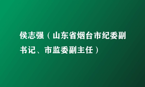 侯志强（山东省烟台市纪委副书记、市监委副主任）