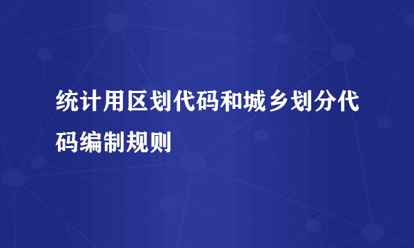统计用区划代码和城乡划分代码编制规则