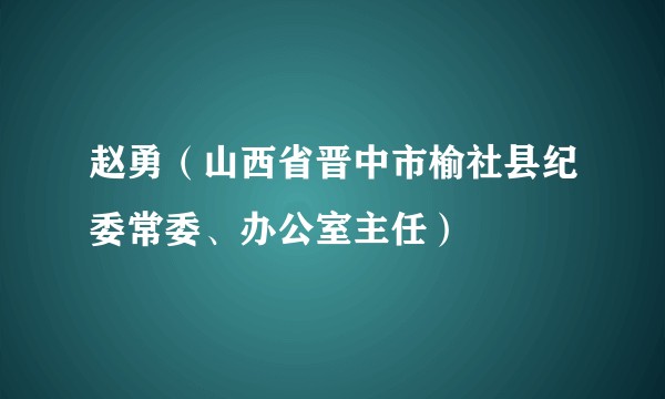 赵勇(山西省晋中市榆社县纪委常委、办公室主任)