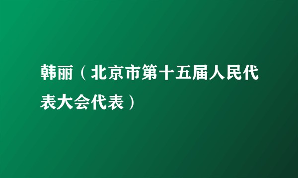 韩丽（北京市第十五届人民代表大会代表）