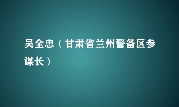 吴全忠（甘肃省兰州警备区参谋长）