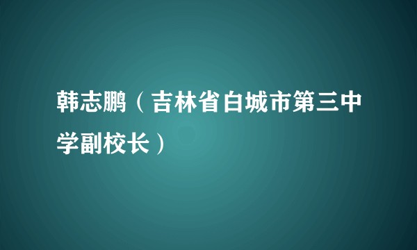 韩志鹏（吉林省白城市第三中学副校长）