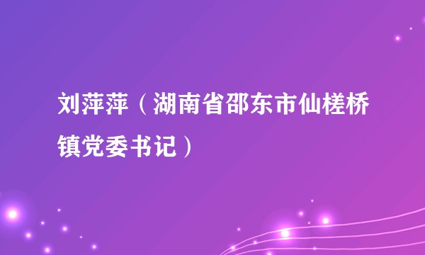 刘萍萍（湖南省邵东市仙槎桥镇党委书记）