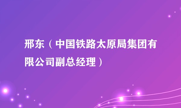 邢东（中国铁路太原局集团有限公司副总经理）