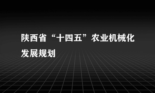 陕西省“十四五”农业机械化发展规划