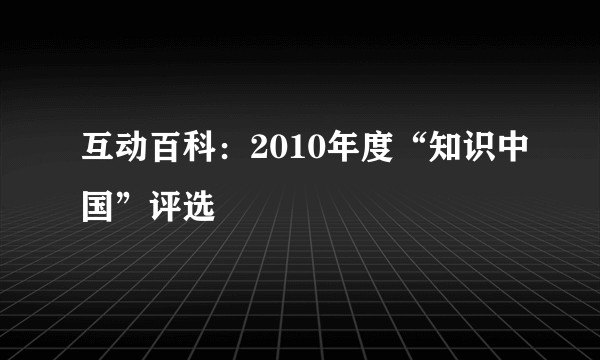 互动百科:2010年度“知识中国”评选