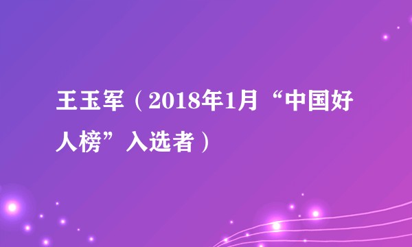 王玉军(2018年1月“中国好人榜”入选者)