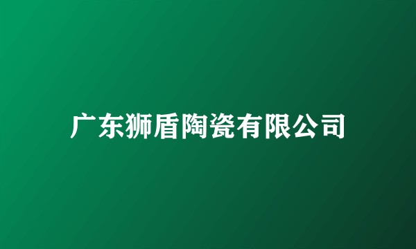 广东狮盾陶瓷有限公司