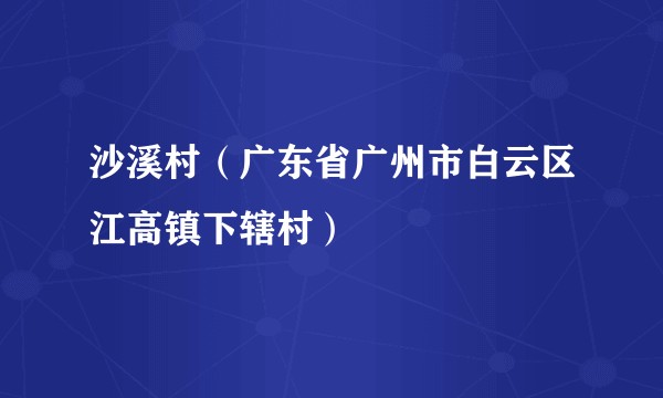 沙溪村(广东省广州市白云区江高镇下辖村)
