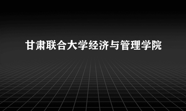 甘肃联合大学经济与管理学院