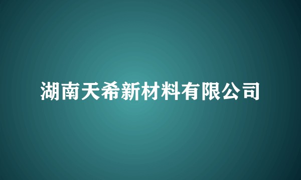 湖南天希新材料有限公司
