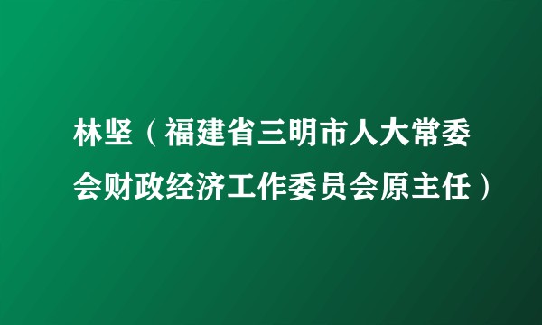 林坚（福建省三明市人大常委会财政经济工作委员会原主任）
