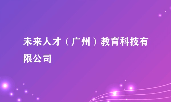 未来人才(广州)教育科技有限公司