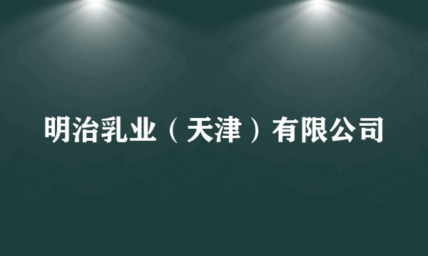明治乳业(天津)有限公司