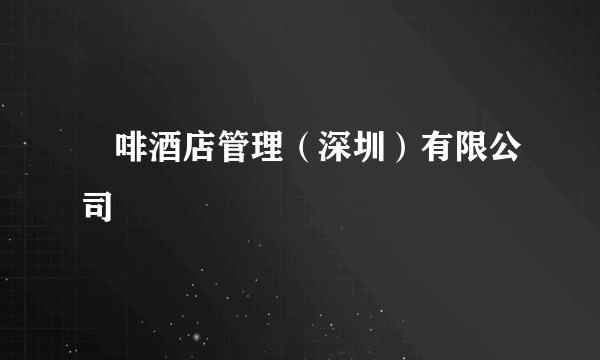 喆啡酒店管理（深圳）有限公司