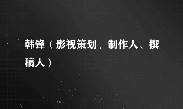 韩锋(影视策划、制作人、撰稿人)