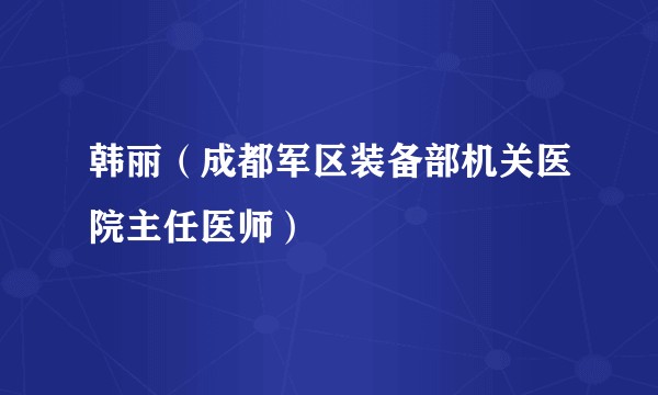 韩丽（成都军区装备部机关医院主任医师）