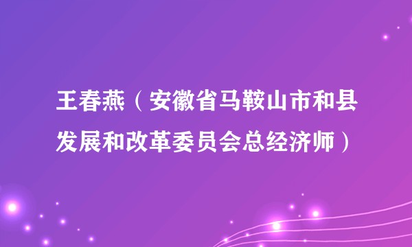 王春燕（安徽省马鞍山市和县发展和改革委员会总经济师）