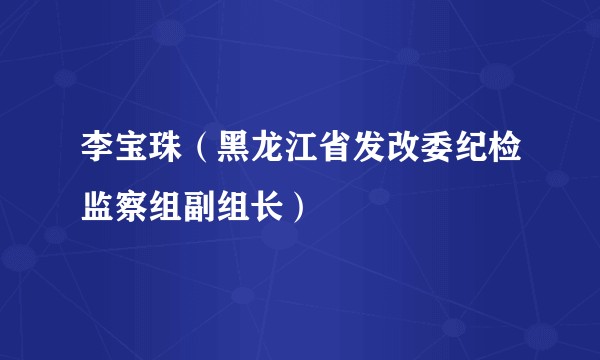 李宝珠（黑龙江省发改委纪检监察组副组长）