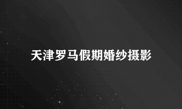 天津罗马假期婚纱摄影