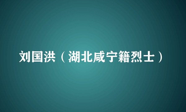 刘国洪（湖北咸宁籍烈士）