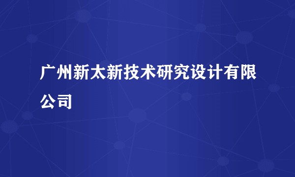 广州新太新技术研究设计有限公司