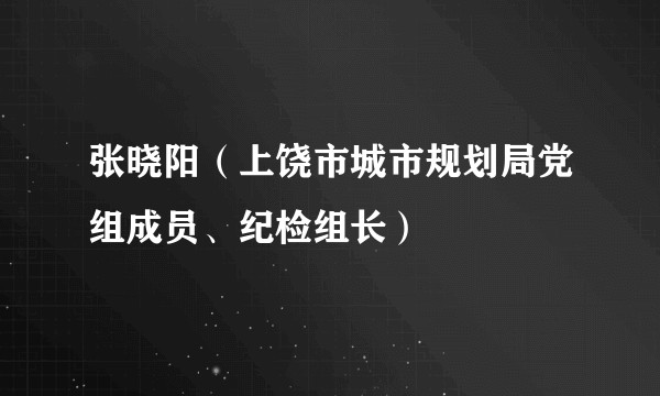 张晓阳(上饶市城市规划局党组成员、纪检组长)
