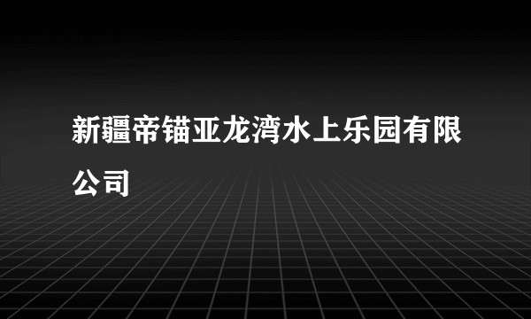 新疆帝锚亚龙湾水上乐园有限公司